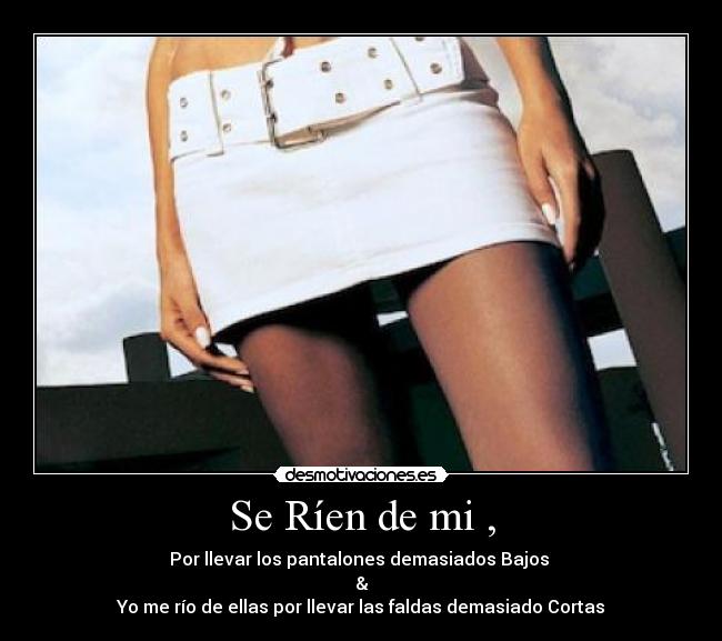 Se Ríen de mi , - Por llevar los pantalones demasiados Bajos
&
Yo me río de ellas por llevar las faldas demasiado Cortas