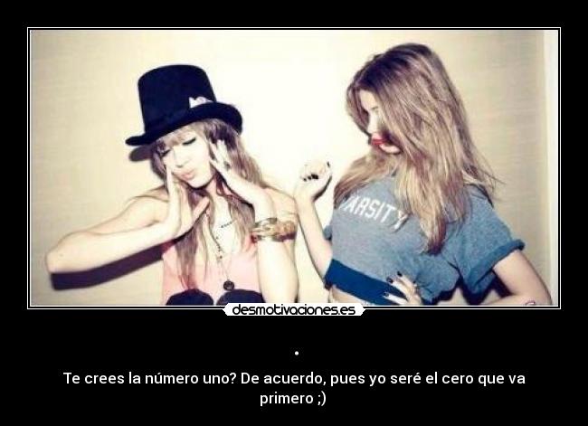 . - Te crees la número uno? De acuerdo, pues yo seré el cero que va primero ;)