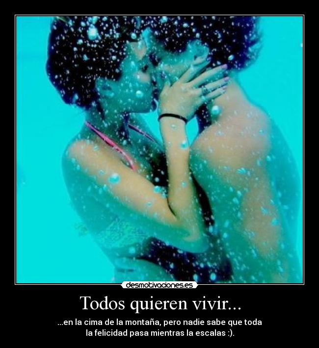 Todos quieren vivir... - ...en la cima de la montaña, pero nadie sabe que toda
la felicidad pasa mientras la escalas :).