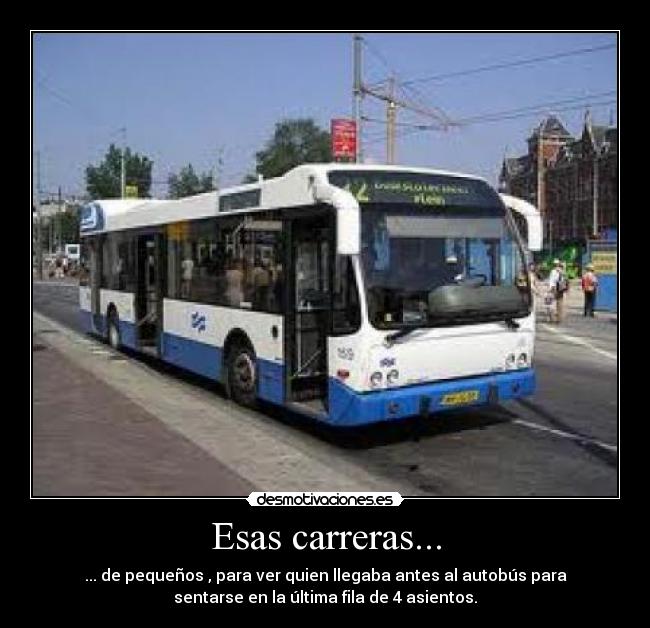 Esas carreras... - ... de pequeños , para ver quien llegaba antes al autobús para
sentarse en la última fila de 4 asientos.