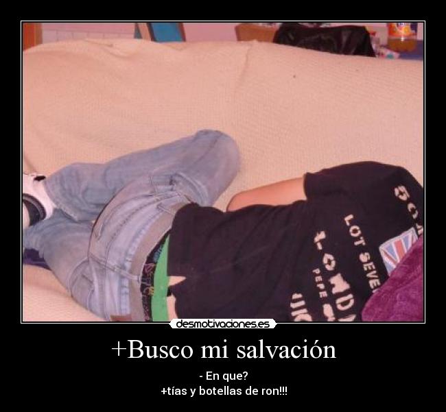 +Busco mi salvación - - En que?
+tías y botellas de ron!!!
