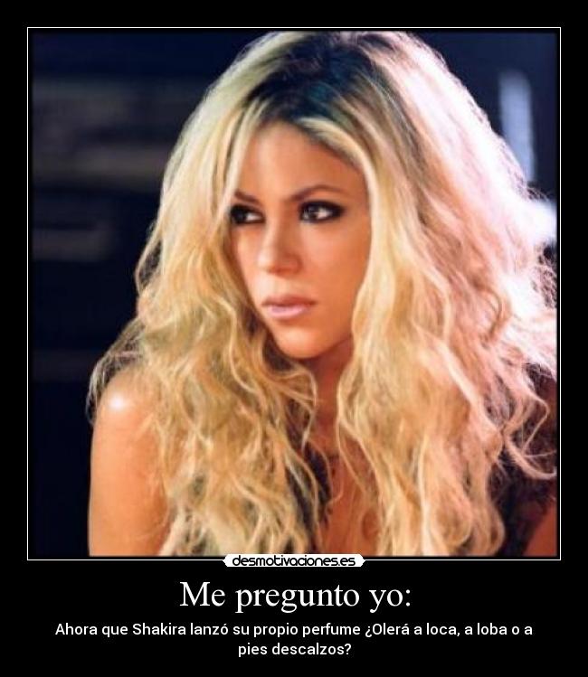 Me pregunto yo: - Ahora que Shakira lanzó su propio perfume ¿Olerá a loca, a loba o a pies descalzos?