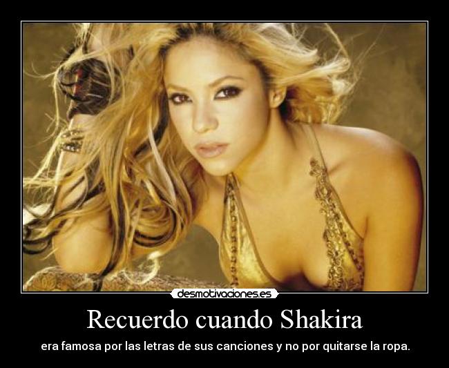 Recuerdo cuando Shakira - era famosa por las letras de sus canciones y no por quitarse la ropa.