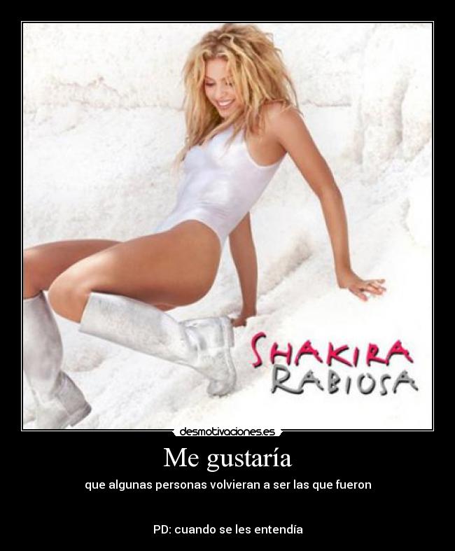 Me gustaría - que algunas personas volvieran a ser las que fueron
PD: cuando se les entendía