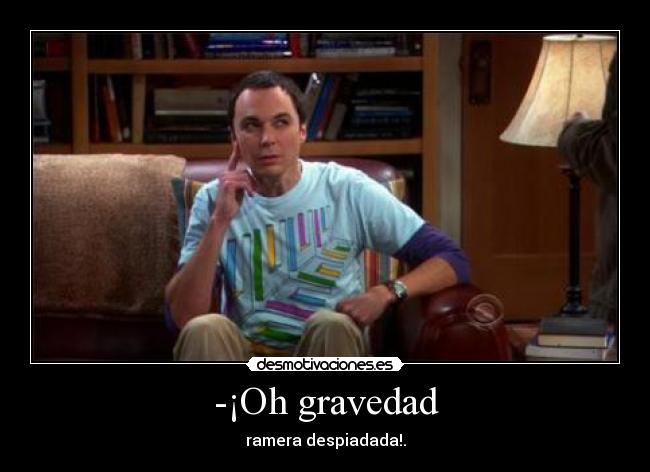 -¡Oh gravedad - ramera despiadada!.