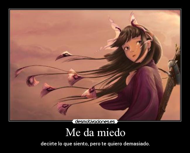 Me da miedo - decirte lo que siento, pero te quiero demasiado.