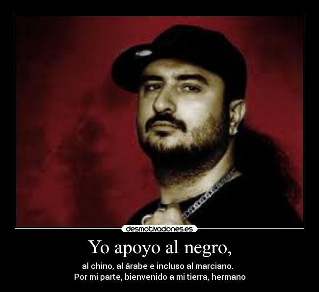Yo apoyo al negro, - al chino, al árabe e incluso al marciano.  
Por mi parte, bienvenido a mi tierra, hermano