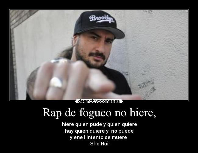 Rap de fogueo no hiere, - hiere quien pude y quien quiere
hay quien quiere y no puede
y ene l intento se muere
-Sho Hai-