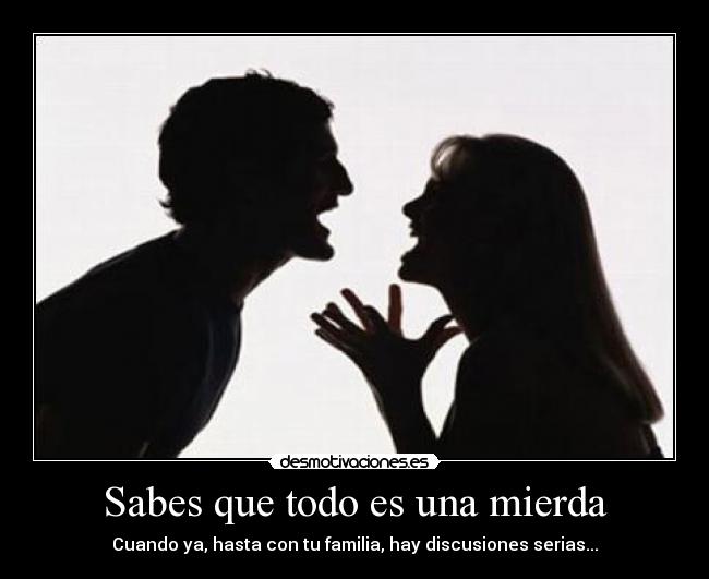 Sabes que todo es una mierda - Cuando ya, hasta con tu familia, hay discusiones serias...