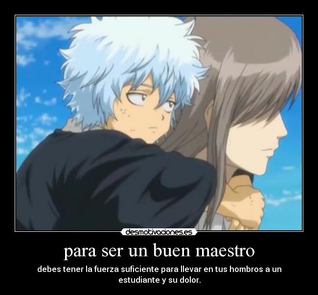 para ser un buen maestro - debes tener la fuerza suficiente para llevar en tus hombros a un estudiante y su dolor.