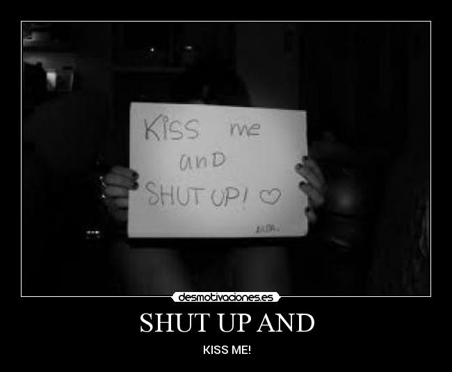 SHUT UP AND - KISS ME!