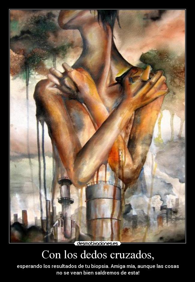 Con los dedos cruzados, - esperando los resultados de tu biopsia. Amiga mía, aunque las cosas
no se vean bien saldremos de esta!