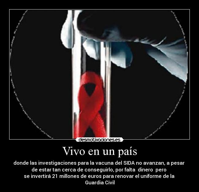 Vivo en un país - donde las investigaciones para la vacuna del SIDA no avanzan, a pesar 
de estar tan cerca de conseguirlo, por falta  dinero  pero 
se invertirá 21 millones de euros para renovar el uniforme de la 
Guardia Civil