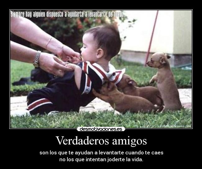 Verdaderos amigos - son los que te ayudan a levantarte cuando te caes
no los que intentan joderte la vida.