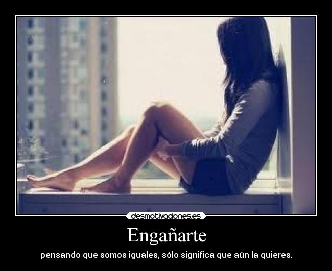 Engañarte - pensando que somos iguales, sólo significa que aún la quieres.