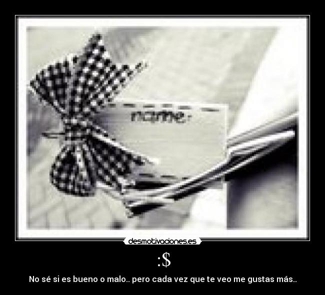 :$ - No sé si es bueno o malo.. pero cada vez que te veo me gustas más..