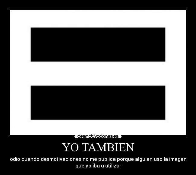 YO TAMBIEN - odio cuando desmotivaciones no me publica porque alguien uso la imagen
que yo iba a utilizar