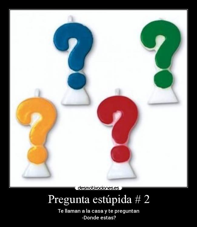 Pregunta estúpida # 2 - Te llaman a la casa y te preguntan
-Donde estas?