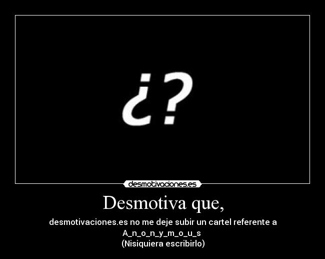 Desmotiva que, - desmotivaciones.es no me deje subir un cartel referente a A_n_o_n_y_m_o_u_s 
(Nisiquiera escribirlo)
