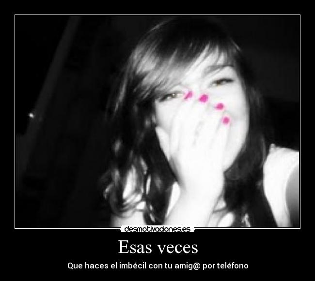 Esas veces - Que haces el imbécil con tu amig@ por teléfono