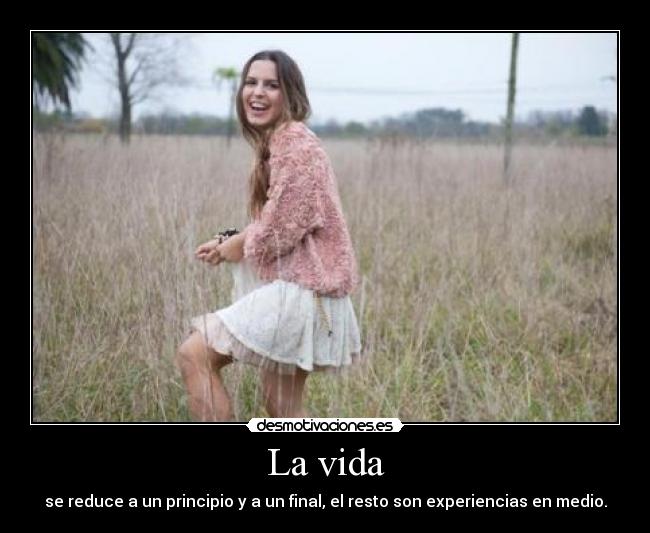 La vida - se reduce a un principio y a un final, el resto son experiencias en medio.