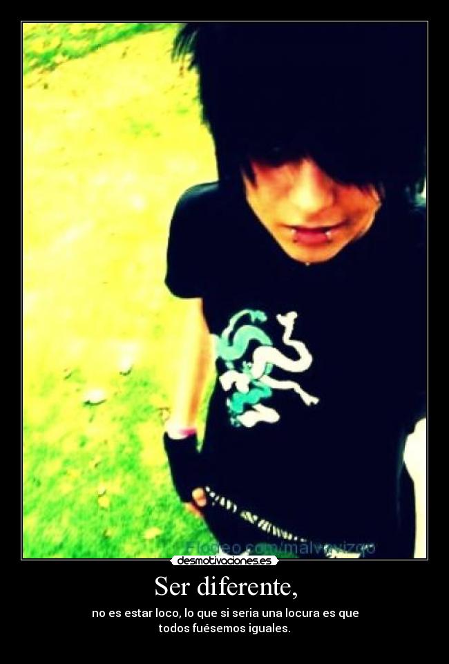 Ser diferente, - no es estar loco, lo que si seria una locura es que
todos fuésemos iguales.
