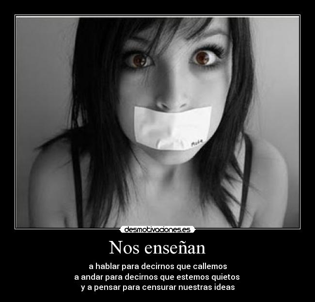 Nos enseñan - a hablar para decirnos que callemos
a andar para decirnos que estemos quietos
y a pensar para censurar nuestras ideas
