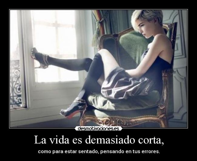 La vida es demasiado corta, - como para estar sentado, pensando en tus errores.