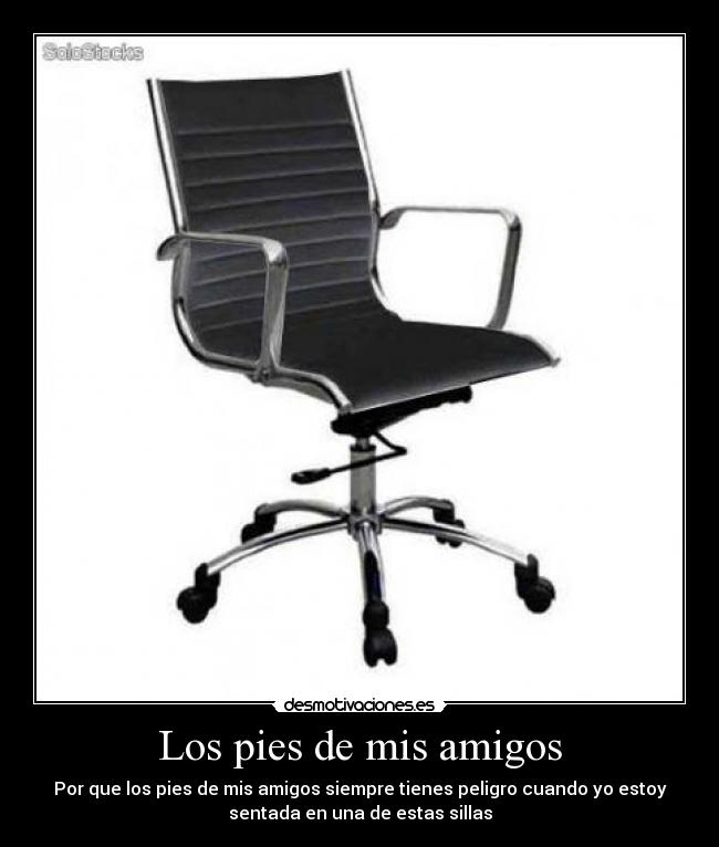 Los pies de mis amigos - Por que los pies de mis amigos siempre tienes peligro cuando yo estoy
sentada en una de estas sillas