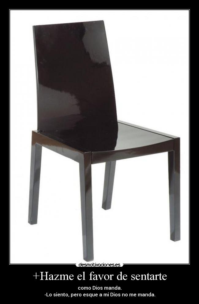+Hazme el favor de sentarte - como Dios manda.
-Lo siento, pero esque a mi Dios no me manda.