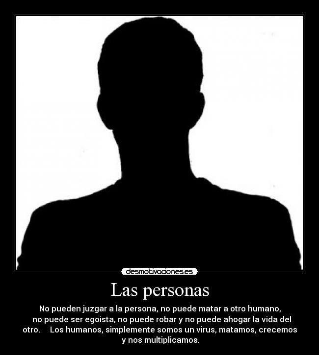 Las personas - No pueden juzgar a la persona, no puede matar a otro humano,
no puede ser egoista, no puede robar y no puede ahogar la vida del
otro. Los humanos, simplemente somos un virus, matamos, crecemos
y nos multiplicamos.