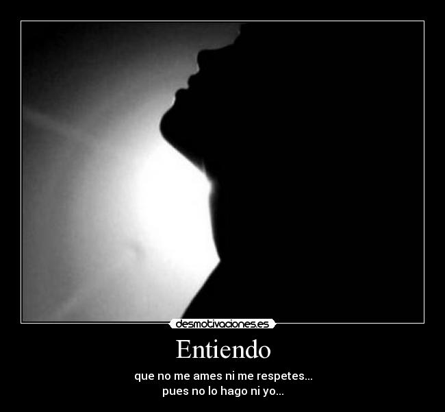 Entiendo - que no me ames ni me respetes...
pues no lo hago ni yo...