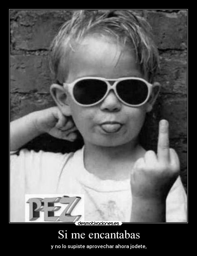 Si me encantabas - y no lo supiste aprovechar ahora jodete,