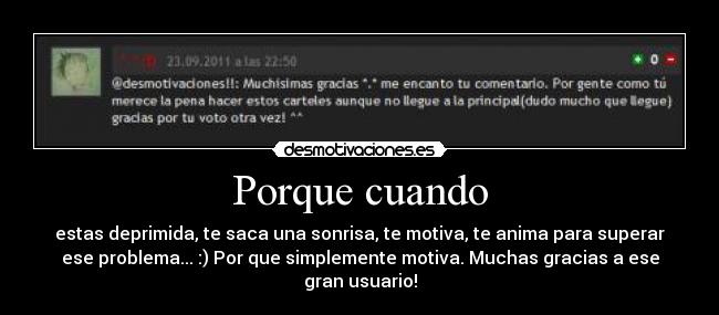 Porque cuando - estas deprimida, te saca una sonrisa, te motiva, te anima para superar
ese problema... :) Por que simplemente motiva. Muchas gracias a ese
gran usuario!