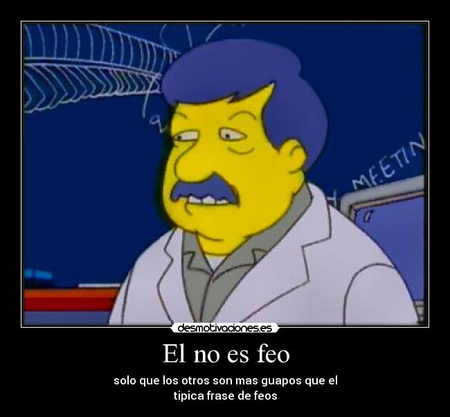 El no es feo - solo que los otros son mas guapos que el
tipica frase de feos