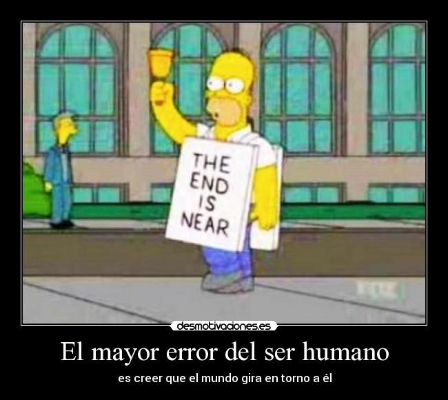 El mayor error del ser humano - es creer que el mundo gira en torno a él