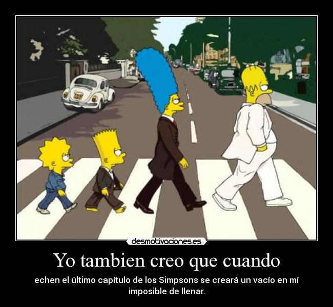 Yo tambien creo que cuando - echen el último capítulo de los Simpsons se creará un vacío en mí
imposible de llenar.