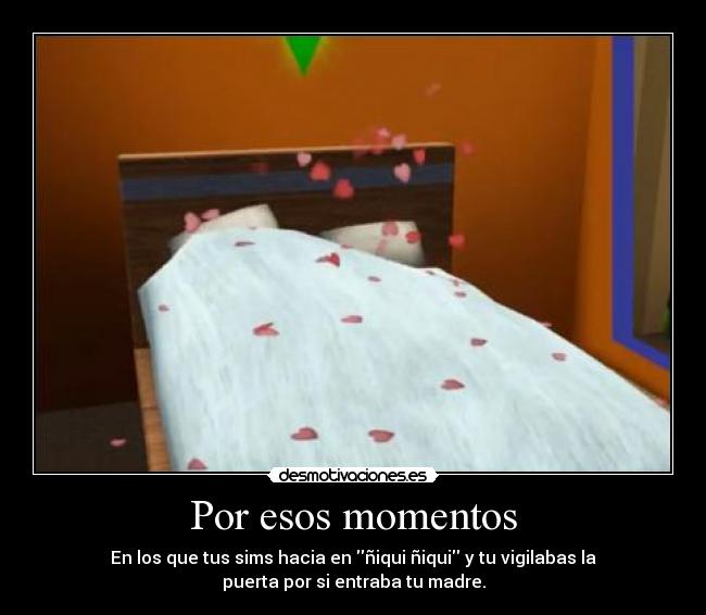 Por esos momentos - En los que tus sims hacia en ñiqui ñiqui y tu vigilabas la
puerta por si entraba tu madre.