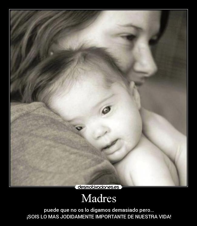 Madres - puede que no os lo digamos demasiado pero...
¡SOIS LO MAS JODIDAMENTE IMPORTANTE DE NUESTRA VIDA!