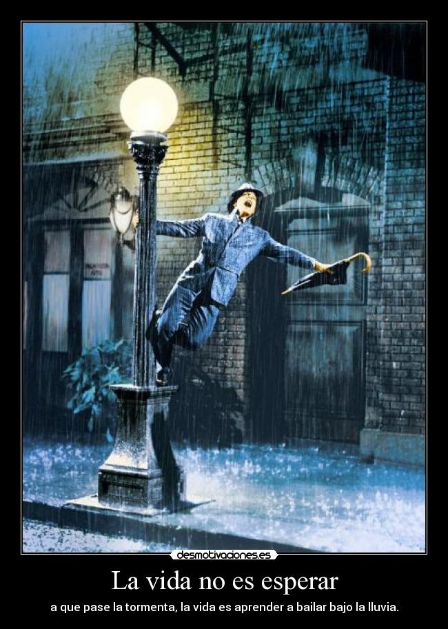 La vida no es esperar - a que pase la tormenta, la vida es aprender a bailar bajo la lluvia.