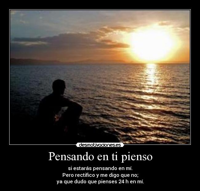 Pensando en ti pienso - si estarás pensando en mí.
Pero rectifico y me digo que no;
ya que dudo que pienses 24 h en mí.