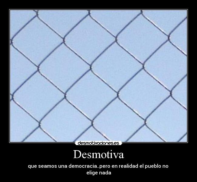 Desmotiva - que seamos una democracia..pero en realidad el pueblo no
elige nada