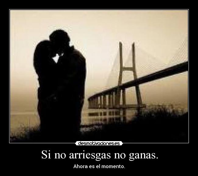 Si no arriesgas no ganas. - Ahora es el momento.