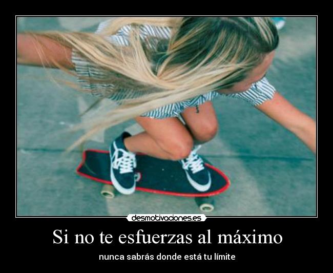 Si no te esfuerzas al máximo - nunca sabrás donde está tu límite