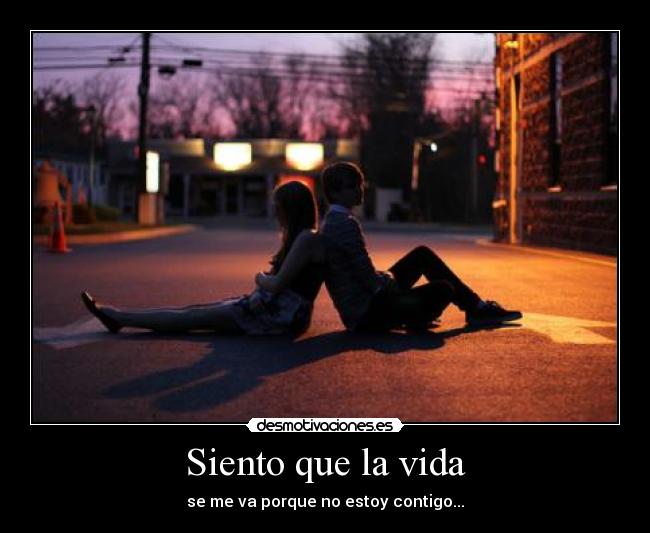 Siento que la vida - se me va porque no estoy contigo...