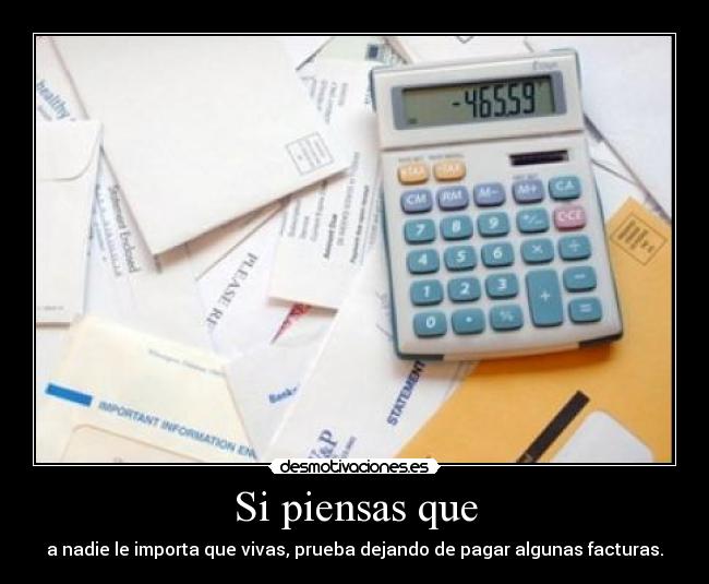 Si piensas que - a nadie le importa que vivas, prueba dejando de pagar algunas facturas.