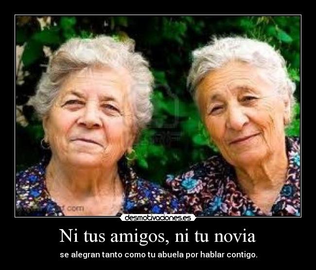 Ni tus amigos, ni tu novia - se alegran tanto como tu abuela por hablar contigo.