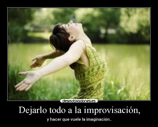 Dejarlo todo a la improvisación, - y hacer que vuele la imaginación..
