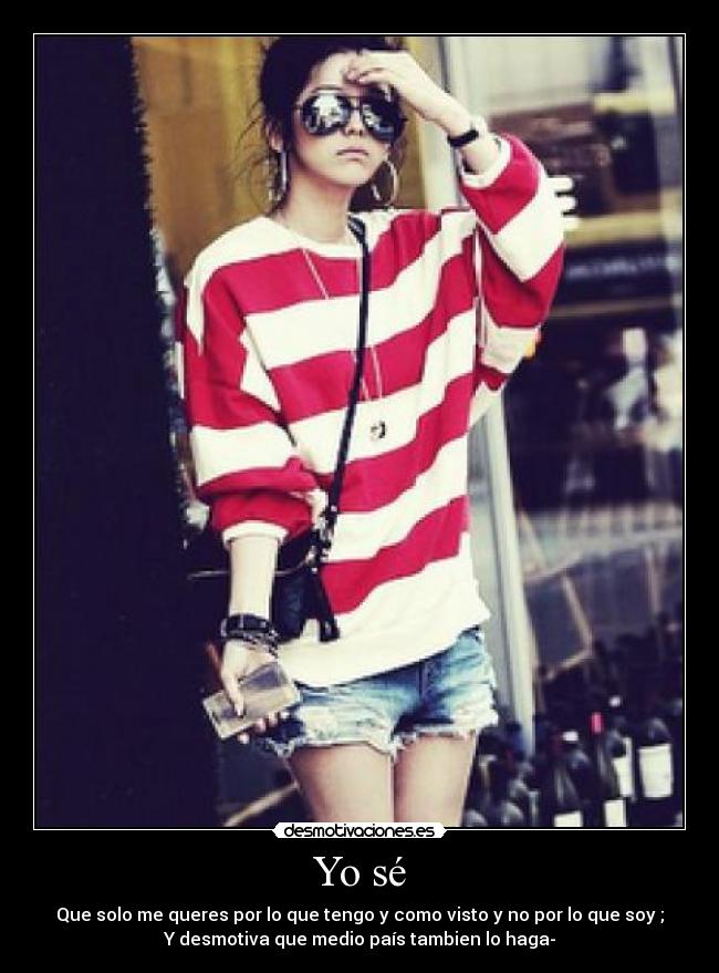 Yo sé - Que solo me queres por lo que tengo y como visto y no por lo que soy ;
Y desmotiva que medio país tambien lo haga-