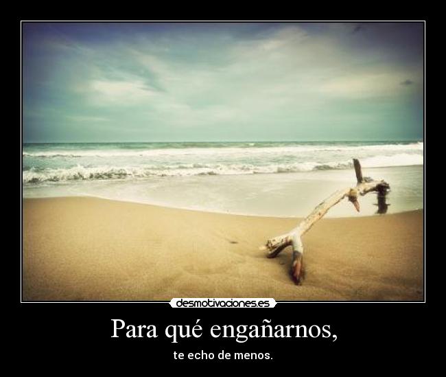 Para qué engañarnos, - te echo de menos.